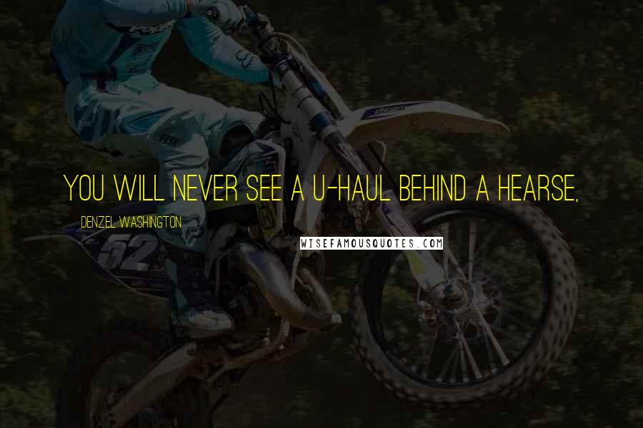 Denzel Washington Quotes: You will never see a U-Haul behind a hearse,