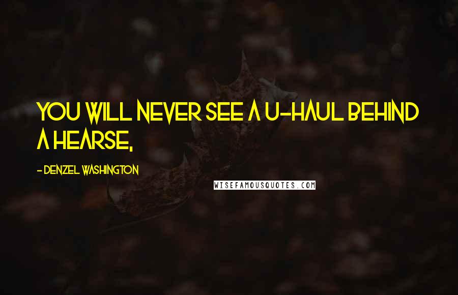 Denzel Washington Quotes: You will never see a U-Haul behind a hearse,