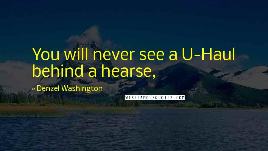Denzel Washington Quotes: You will never see a U-Haul behind a hearse,