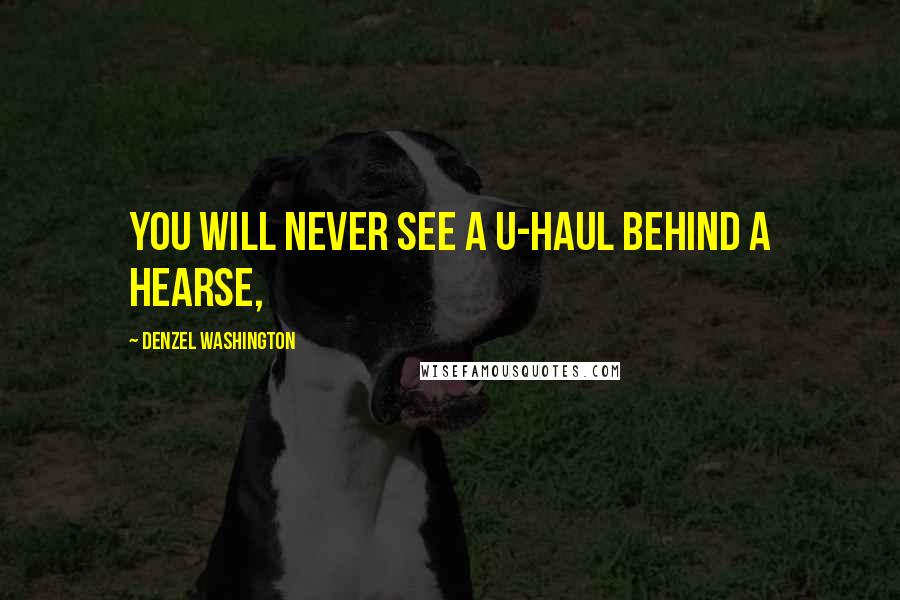 Denzel Washington Quotes: You will never see a U-Haul behind a hearse,