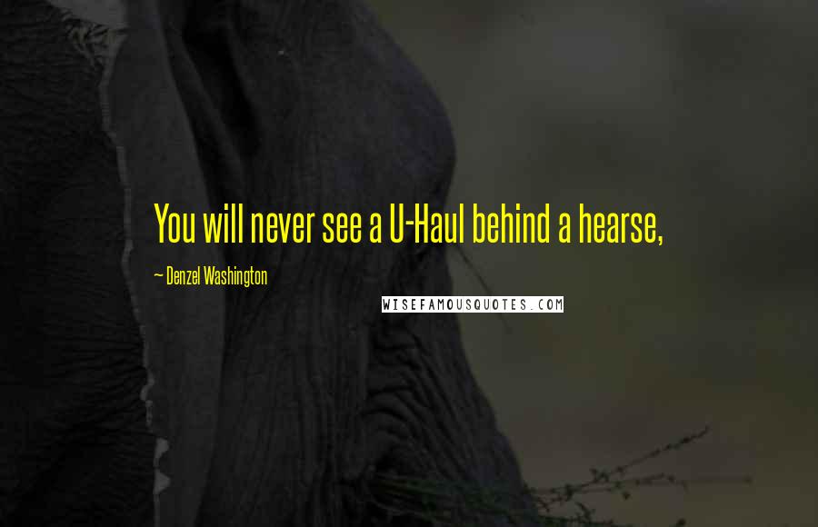Denzel Washington Quotes: You will never see a U-Haul behind a hearse,