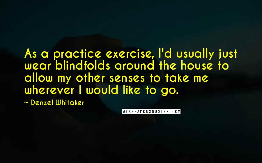 Denzel Whitaker Quotes: As a practice exercise, I'd usually just wear blindfolds around the house to allow my other senses to take me wherever I would like to go.