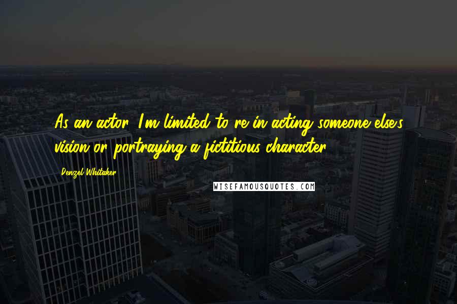 Denzel Whitaker Quotes: As an actor, I'm limited to re-in acting someone else's vision or portraying a fictitious character.