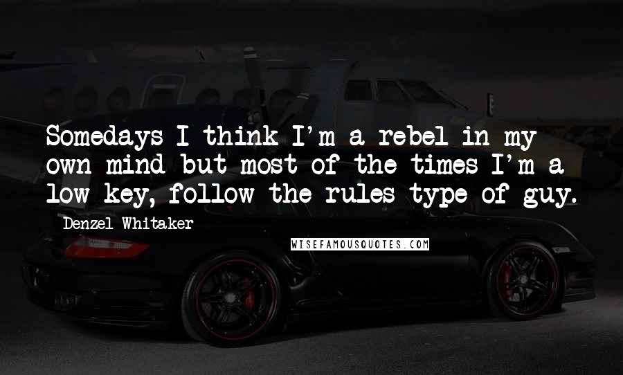 Denzel Whitaker Quotes: Somedays I think I'm a rebel in my own mind but most of the times I'm a low-key, follow the rules type of guy.