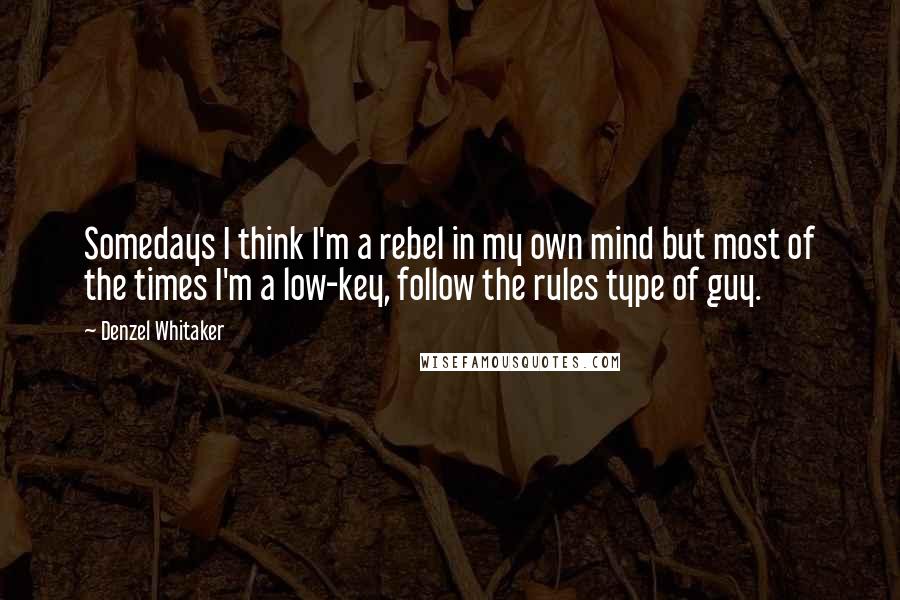 Denzel Whitaker Quotes: Somedays I think I'm a rebel in my own mind but most of the times I'm a low-key, follow the rules type of guy.