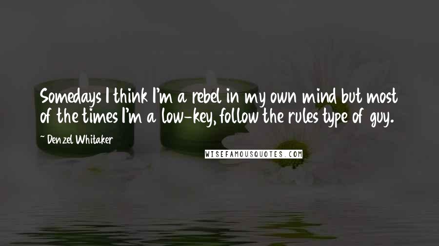 Denzel Whitaker Quotes: Somedays I think I'm a rebel in my own mind but most of the times I'm a low-key, follow the rules type of guy.