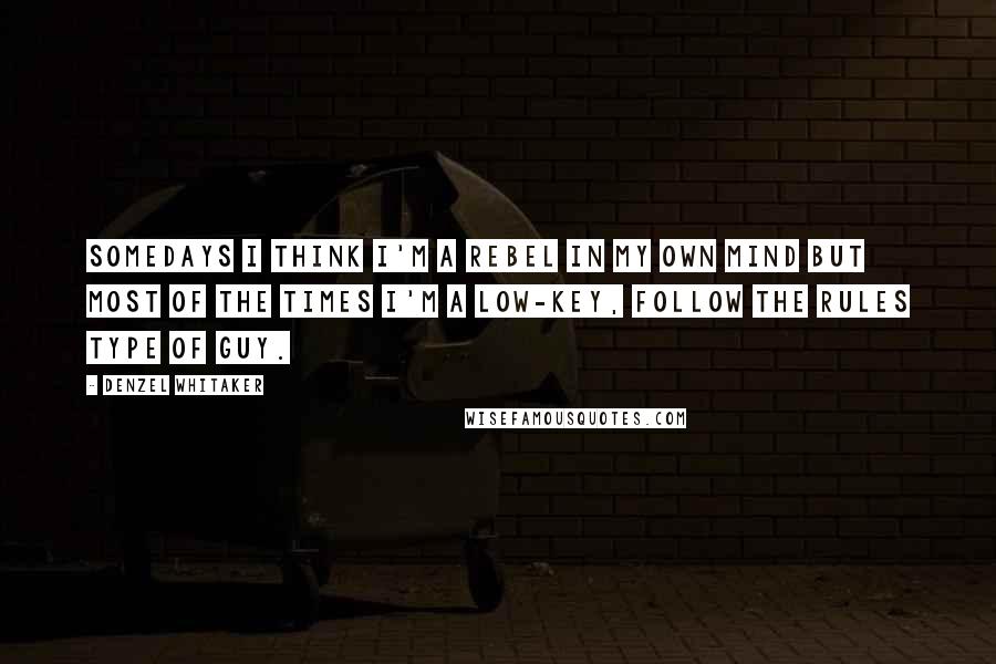 Denzel Whitaker Quotes: Somedays I think I'm a rebel in my own mind but most of the times I'm a low-key, follow the rules type of guy.