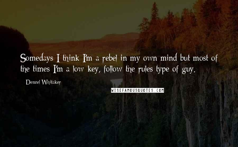 Denzel Whitaker Quotes: Somedays I think I'm a rebel in my own mind but most of the times I'm a low-key, follow the rules type of guy.