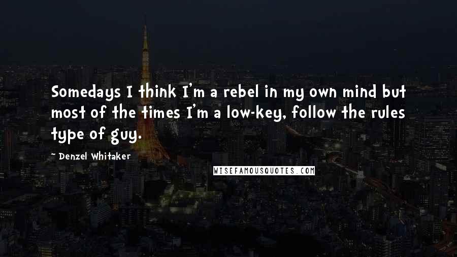 Denzel Whitaker Quotes: Somedays I think I'm a rebel in my own mind but most of the times I'm a low-key, follow the rules type of guy.