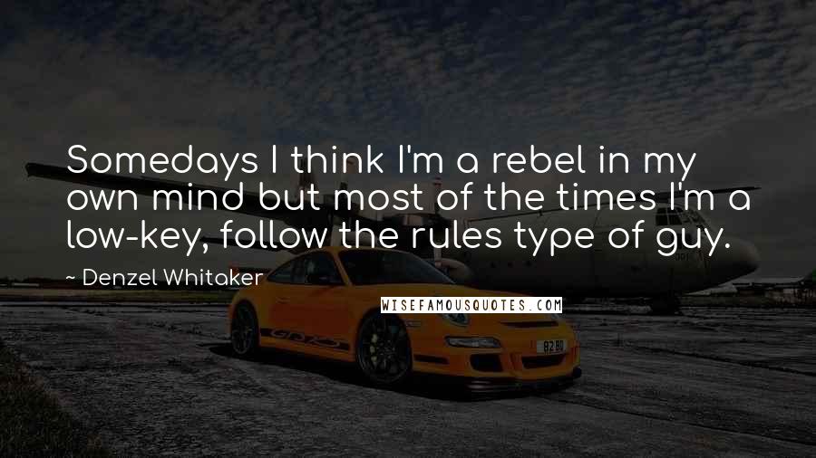 Denzel Whitaker Quotes: Somedays I think I'm a rebel in my own mind but most of the times I'm a low-key, follow the rules type of guy.
