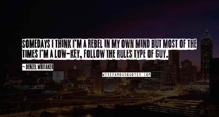 Denzel Whitaker Quotes: Somedays I think I'm a rebel in my own mind but most of the times I'm a low-key, follow the rules type of guy.