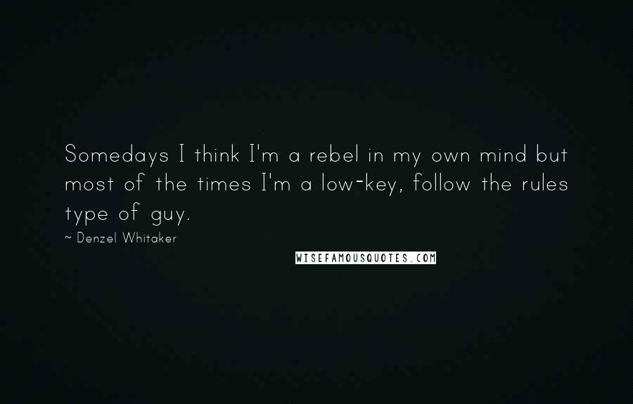 Denzel Whitaker Quotes: Somedays I think I'm a rebel in my own mind but most of the times I'm a low-key, follow the rules type of guy.