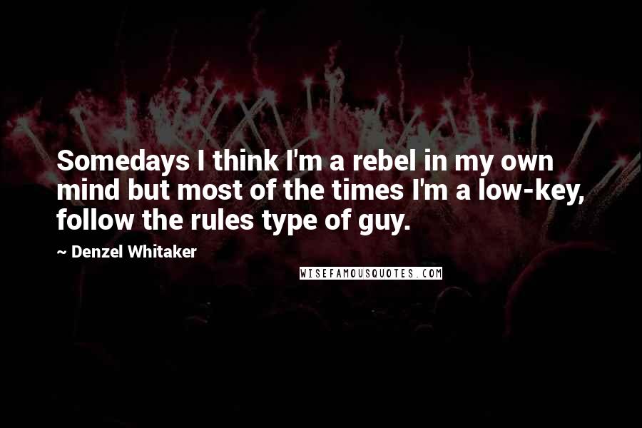Denzel Whitaker Quotes: Somedays I think I'm a rebel in my own mind but most of the times I'm a low-key, follow the rules type of guy.