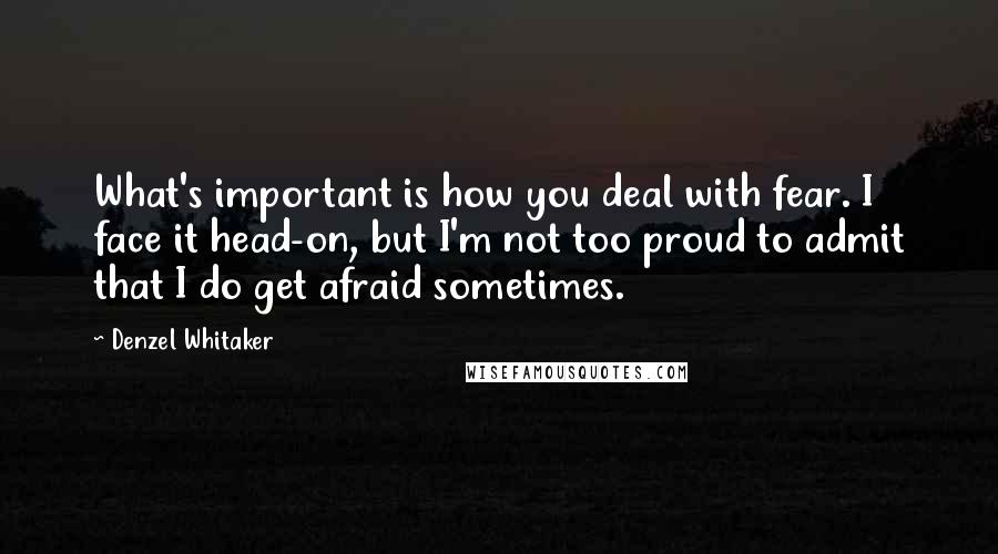 Denzel Whitaker Quotes: What's important is how you deal with fear. I face it head-on, but I'm not too proud to admit that I do get afraid sometimes.