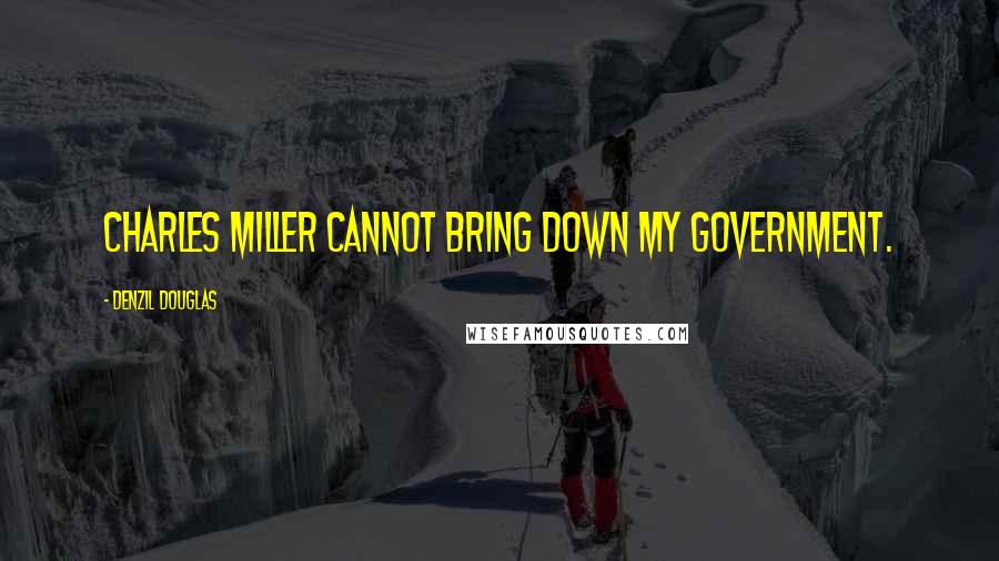 Denzil Douglas Quotes: Charles Miller cannot bring down my government.