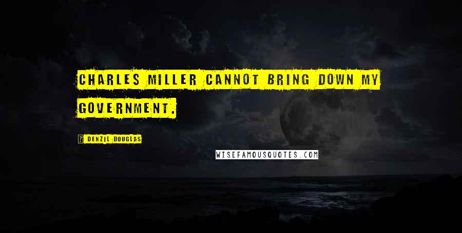 Denzil Douglas Quotes: Charles Miller cannot bring down my government.