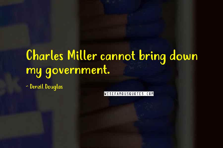 Denzil Douglas Quotes: Charles Miller cannot bring down my government.