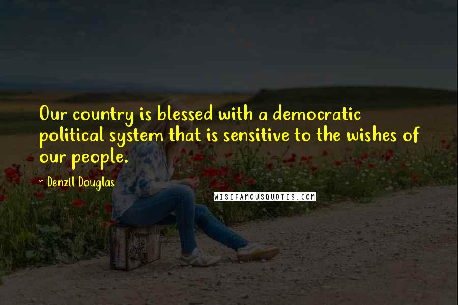 Denzil Douglas Quotes: Our country is blessed with a democratic political system that is sensitive to the wishes of our people.