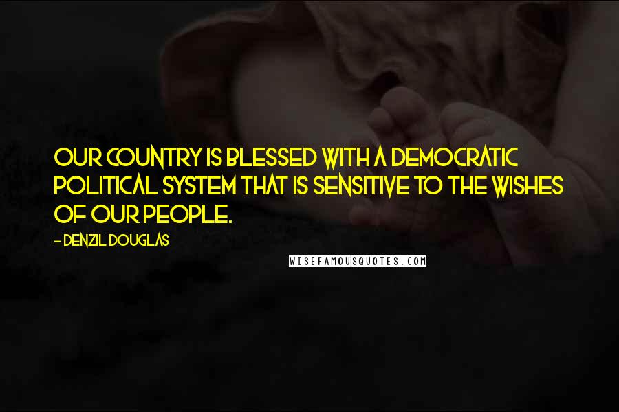 Denzil Douglas Quotes: Our country is blessed with a democratic political system that is sensitive to the wishes of our people.