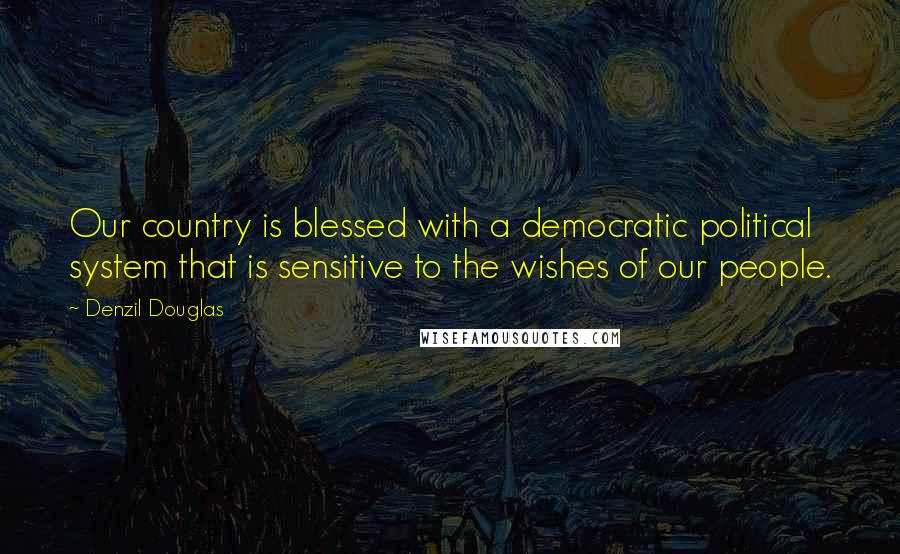 Denzil Douglas Quotes: Our country is blessed with a democratic political system that is sensitive to the wishes of our people.