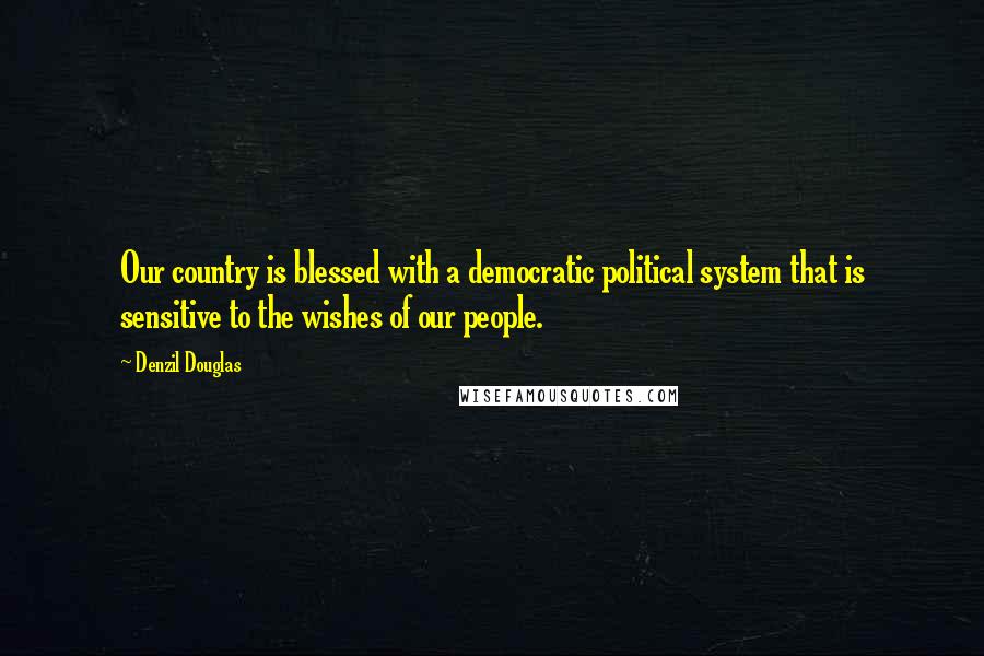 Denzil Douglas Quotes: Our country is blessed with a democratic political system that is sensitive to the wishes of our people.