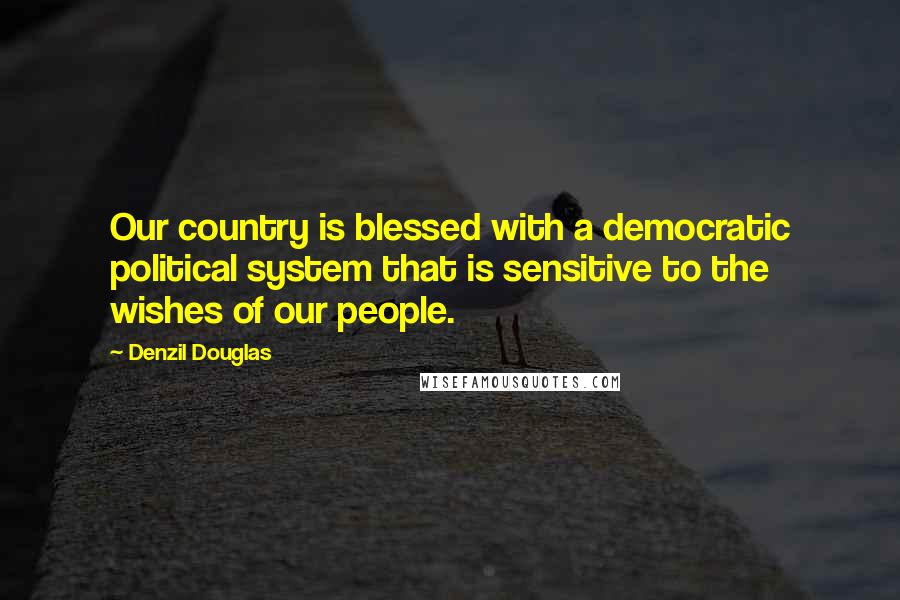 Denzil Douglas Quotes: Our country is blessed with a democratic political system that is sensitive to the wishes of our people.