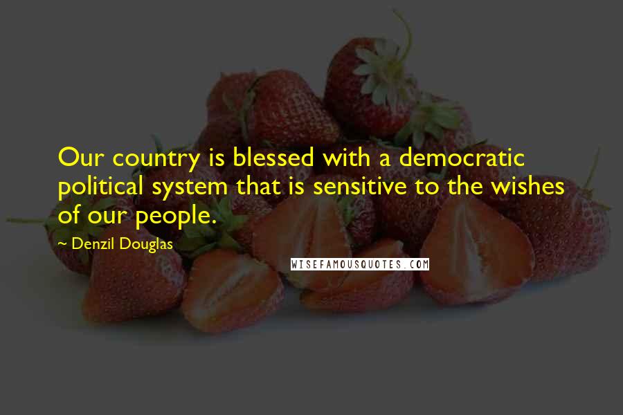 Denzil Douglas Quotes: Our country is blessed with a democratic political system that is sensitive to the wishes of our people.