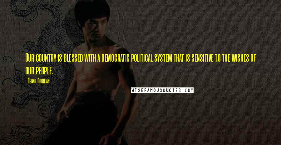 Denzil Douglas Quotes: Our country is blessed with a democratic political system that is sensitive to the wishes of our people.