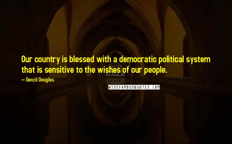 Denzil Douglas Quotes: Our country is blessed with a democratic political system that is sensitive to the wishes of our people.