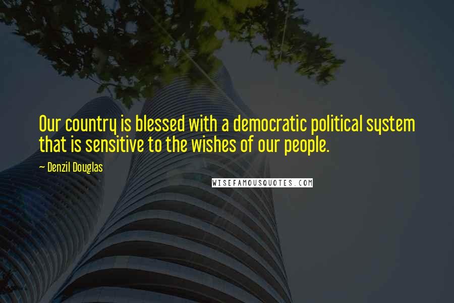 Denzil Douglas Quotes: Our country is blessed with a democratic political system that is sensitive to the wishes of our people.