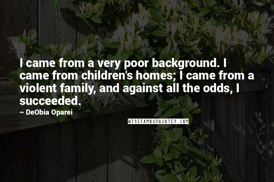 DeObia Oparei Quotes: I came from a very poor background. I came from children's homes; I came from a violent family, and against all the odds, I succeeded.