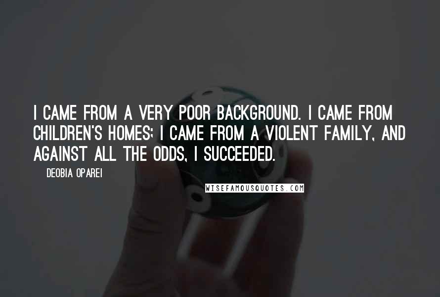 DeObia Oparei Quotes: I came from a very poor background. I came from children's homes; I came from a violent family, and against all the odds, I succeeded.