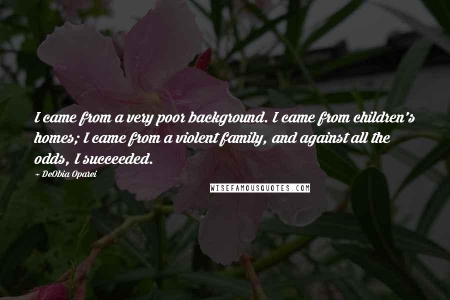 DeObia Oparei Quotes: I came from a very poor background. I came from children's homes; I came from a violent family, and against all the odds, I succeeded.