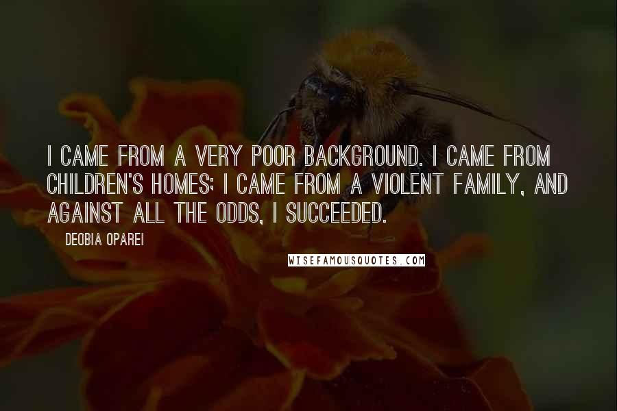 DeObia Oparei Quotes: I came from a very poor background. I came from children's homes; I came from a violent family, and against all the odds, I succeeded.