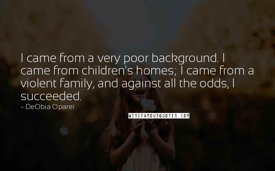 DeObia Oparei Quotes: I came from a very poor background. I came from children's homes; I came from a violent family, and against all the odds, I succeeded.