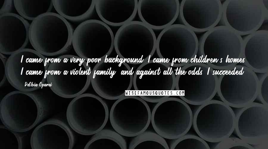 DeObia Oparei Quotes: I came from a very poor background. I came from children's homes; I came from a violent family, and against all the odds, I succeeded.