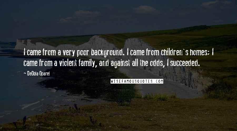 DeObia Oparei Quotes: I came from a very poor background. I came from children's homes; I came from a violent family, and against all the odds, I succeeded.