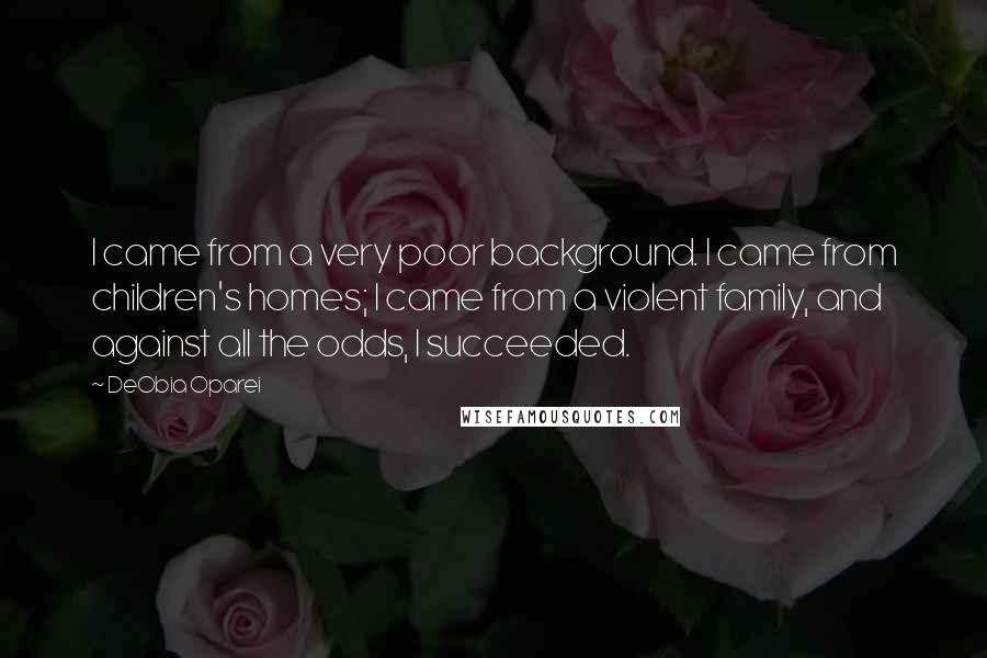 DeObia Oparei Quotes: I came from a very poor background. I came from children's homes; I came from a violent family, and against all the odds, I succeeded.