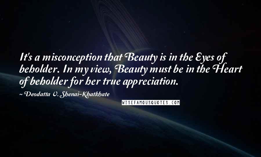 Deodatta V. Shenai-Khatkhate Quotes: It's a misconception that Beauty is in the Eyes of beholder. In my view, Beauty must be in the Heart of beholder for her true appreciation.