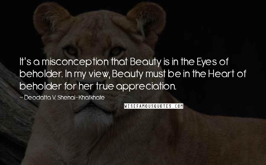 Deodatta V. Shenai-Khatkhate Quotes: It's a misconception that Beauty is in the Eyes of beholder. In my view, Beauty must be in the Heart of beholder for her true appreciation.