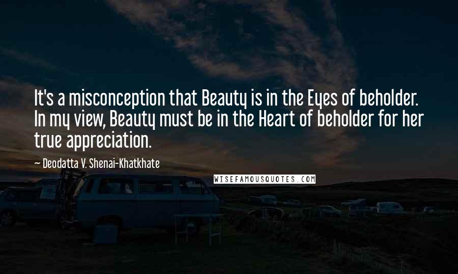 Deodatta V. Shenai-Khatkhate Quotes: It's a misconception that Beauty is in the Eyes of beholder. In my view, Beauty must be in the Heart of beholder for her true appreciation.