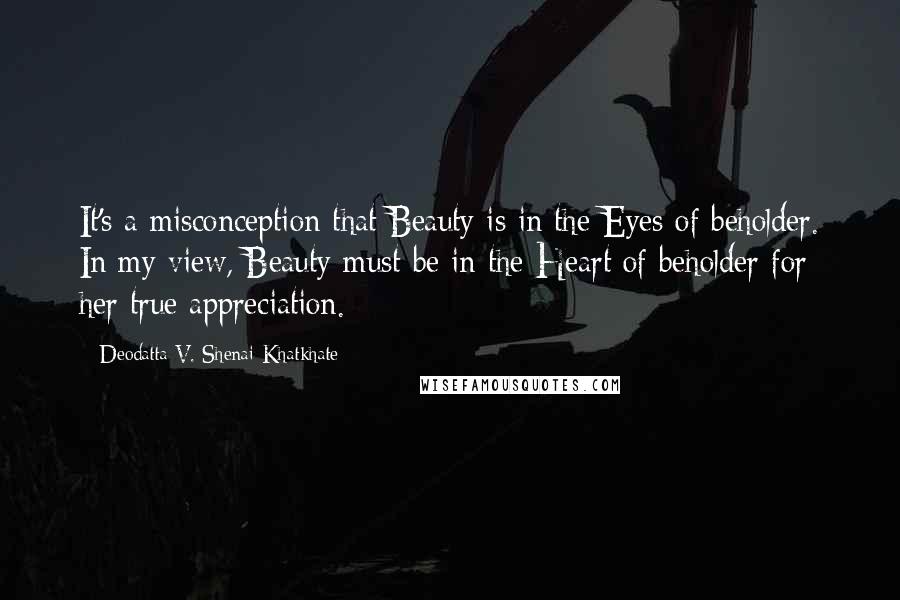 Deodatta V. Shenai-Khatkhate Quotes: It's a misconception that Beauty is in the Eyes of beholder. In my view, Beauty must be in the Heart of beholder for her true appreciation.