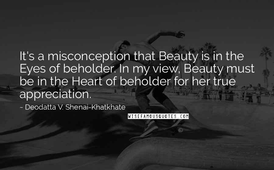 Deodatta V. Shenai-Khatkhate Quotes: It's a misconception that Beauty is in the Eyes of beholder. In my view, Beauty must be in the Heart of beholder for her true appreciation.