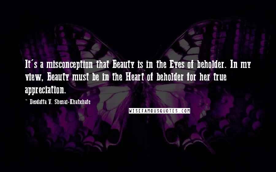 Deodatta V. Shenai-Khatkhate Quotes: It's a misconception that Beauty is in the Eyes of beholder. In my view, Beauty must be in the Heart of beholder for her true appreciation.