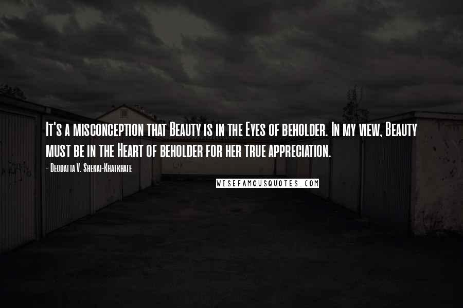 Deodatta V. Shenai-Khatkhate Quotes: It's a misconception that Beauty is in the Eyes of beholder. In my view, Beauty must be in the Heart of beholder for her true appreciation.