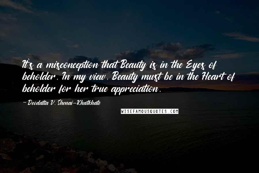 Deodatta V. Shenai-Khatkhate Quotes: It's a misconception that Beauty is in the Eyes of beholder. In my view, Beauty must be in the Heart of beholder for her true appreciation.