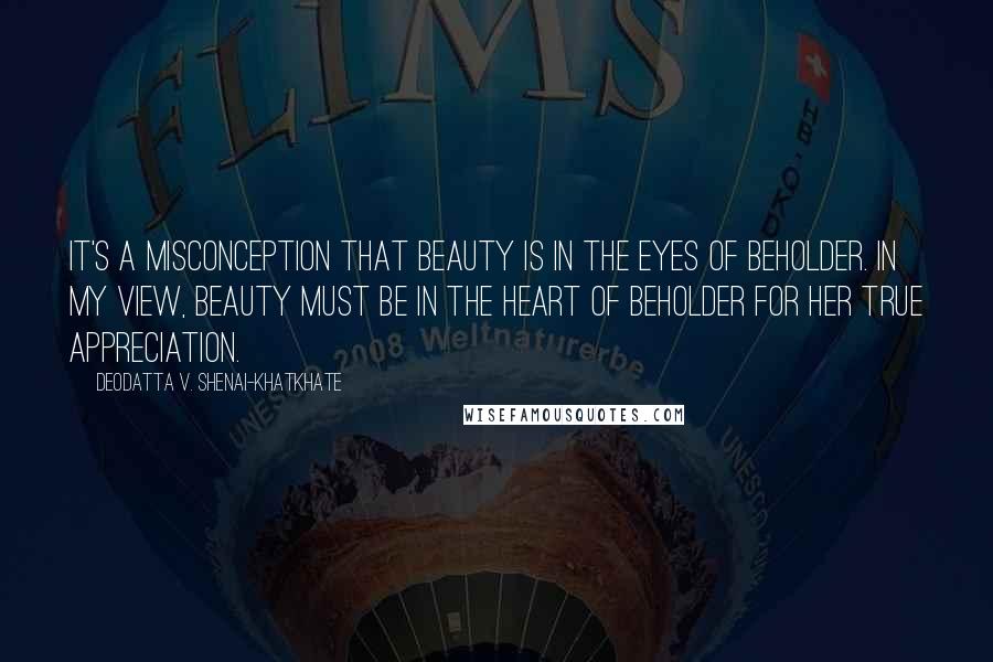 Deodatta V. Shenai-Khatkhate Quotes: It's a misconception that Beauty is in the Eyes of beholder. In my view, Beauty must be in the Heart of beholder for her true appreciation.