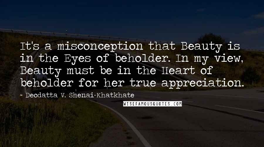 Deodatta V. Shenai-Khatkhate Quotes: It's a misconception that Beauty is in the Eyes of beholder. In my view, Beauty must be in the Heart of beholder for her true appreciation.