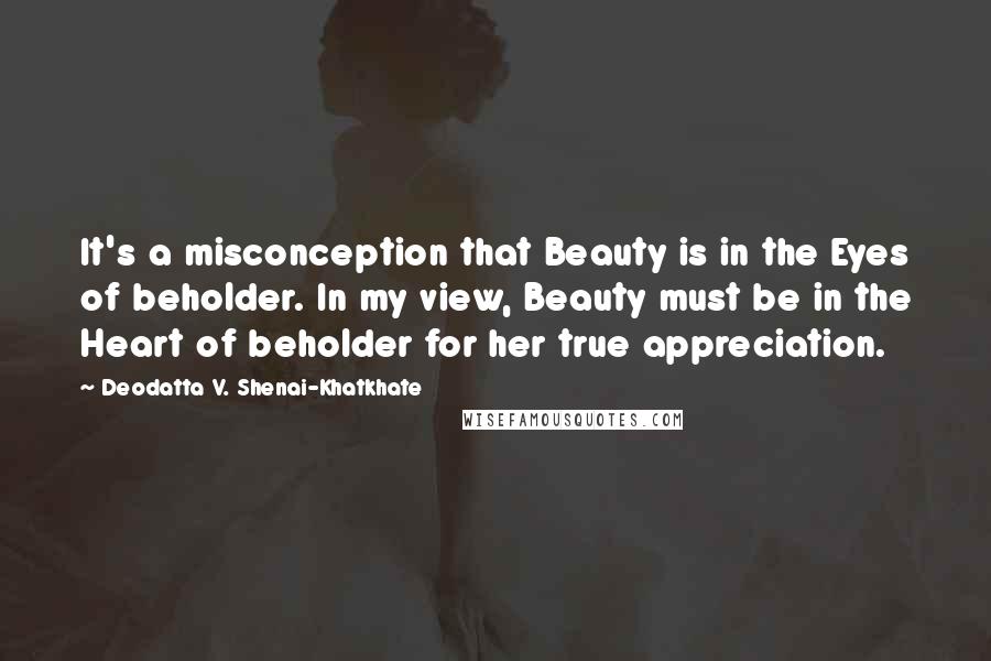 Deodatta V. Shenai-Khatkhate Quotes: It's a misconception that Beauty is in the Eyes of beholder. In my view, Beauty must be in the Heart of beholder for her true appreciation.