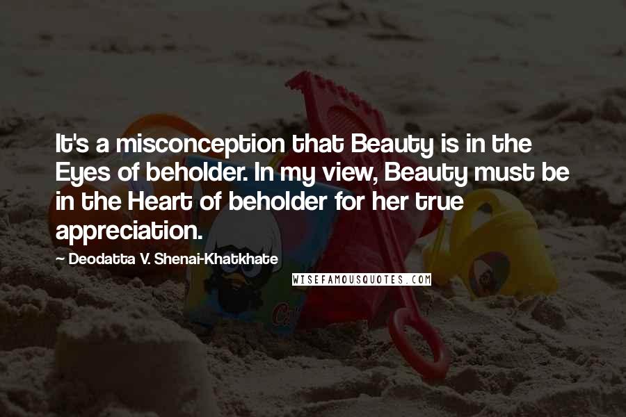 Deodatta V. Shenai-Khatkhate Quotes: It's a misconception that Beauty is in the Eyes of beholder. In my view, Beauty must be in the Heart of beholder for her true appreciation.